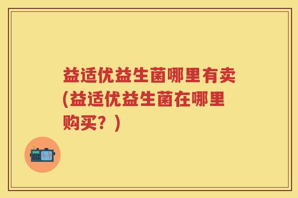 益适优益生菌哪里有卖(益适优益生菌在哪里购买？)