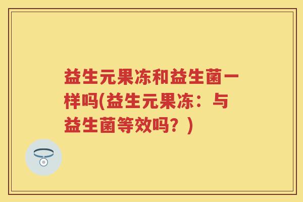 益生元果冻和益生菌一样吗(益生元果冻:与益生菌等效吗?) 益生元果冻和益生菌一样吗(益生元果冻:与益生菌等效吗?)