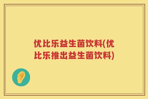 优比乐益生菌饮料(优比乐推出益生菌饮料)