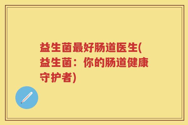 益生菌好肠道医生(益生菌:你的肠道健康守护者) 益生菌好肠道医生(益生菌:你的肠道健康守护者)
