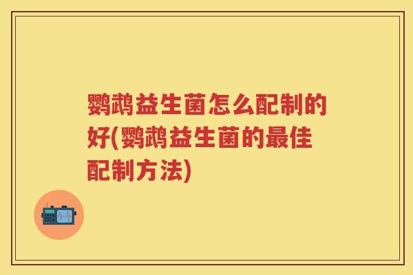 鹦鹉益生菌怎么配制的好(鹦鹉益生菌的佳配制方法)