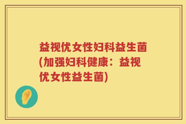 益视优女性益生菌(加强健康:益视优女性益生菌) 益视优女性益生菌(加强健康:益视优女性益生菌)
