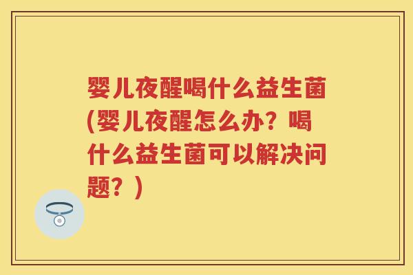 婴儿夜醒喝什么益生菌(婴儿夜醒怎么办?喝什么益生菌可以解决问题?) 婴儿夜醒喝什么益生菌(婴儿夜醒怎么办?喝什么益生菌可以解决问题?)