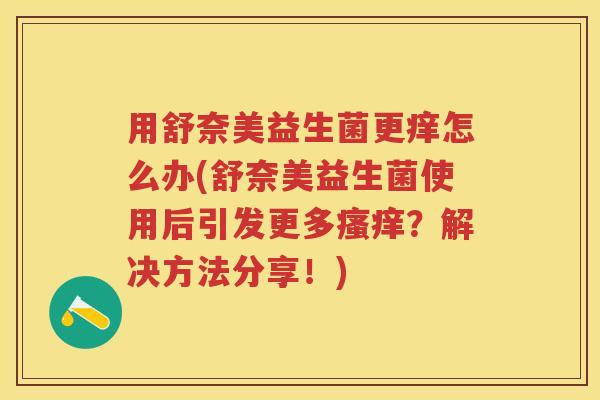 用舒奈美益生菌更痒怎么办(舒奈美益生菌使用后引发更多？解决方法分享！)