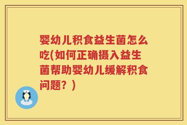 婴幼儿积食益生菌怎么吃(如何正确摄入益生菌帮助婴幼儿缓解积食问题?) 婴幼儿积食益生菌怎么吃(如何正确摄入益生菌帮助婴幼儿缓解积食问题?)