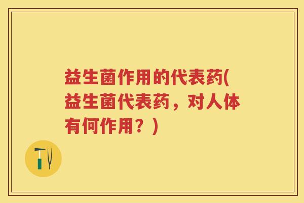 益生菌作用的代表药(益生菌代表药,对人体有何作用?) 益生菌作用的代表药(益生菌代表药,对人体有何作用?)