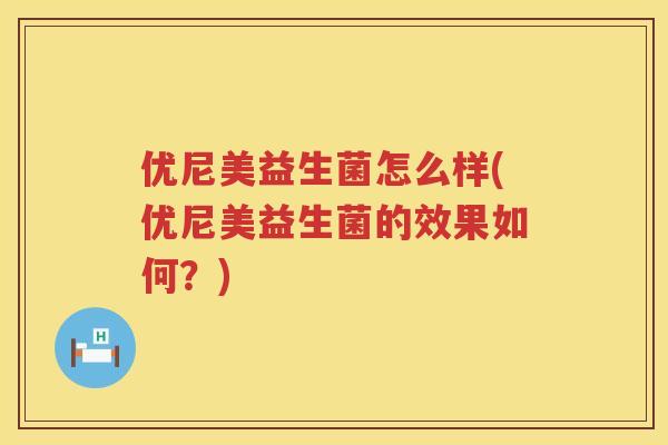 优尼美益生菌怎么样(优尼美益生菌的效果如何?) 优尼美益生菌怎么样(优尼美益生菌的效果如何?)