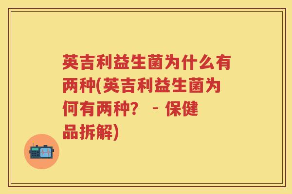 英吉利益生菌为什么有两种(英吉利益生菌为何有两种? - 保健品拆解) 英吉利益生菌为什么有两种(英吉利益生菌为何有两种? - 保健品拆解)