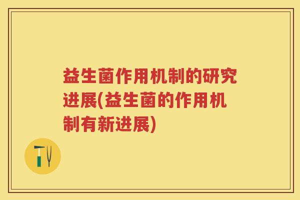 益生菌作用机制的研究进展(益生菌的作用机制有新进展)