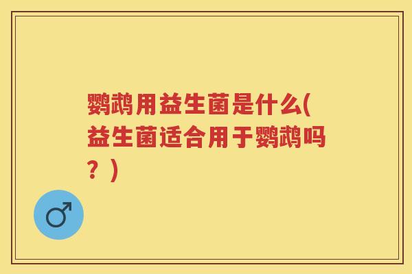 鹦鹉用益生菌是什么(益生菌适合用于鹦鹉吗？)