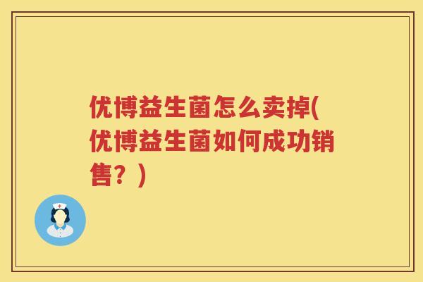 优博益生菌怎么卖掉(优博益生菌如何成功销售？)