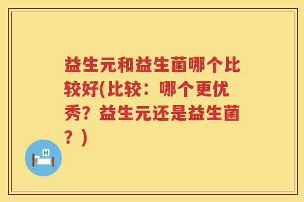 益生元和益生菌哪个比较好(比较：哪个更优秀？益生元还是益生菌？)