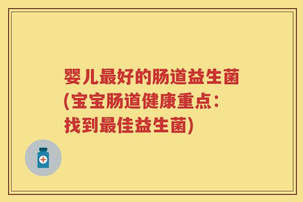 婴儿好的肠道益生菌(宝宝肠道健康重点：找到佳益生菌)