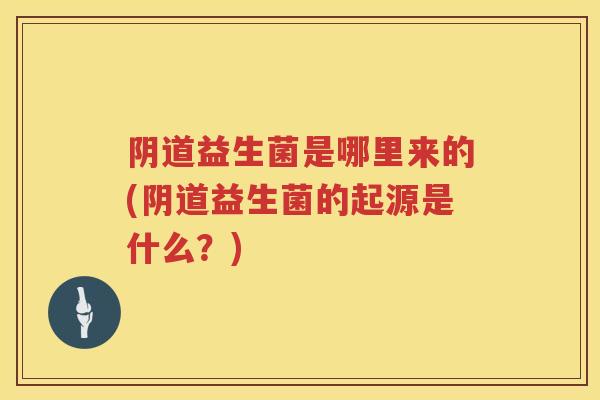 益生菌是哪里来的(益生菌的起源是什么？)