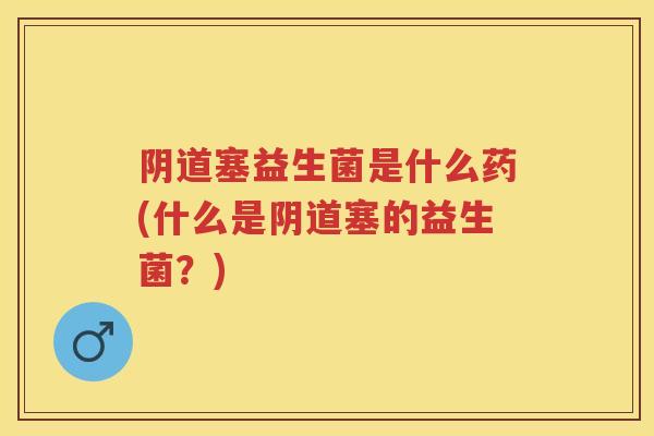 塞益生菌是什么药(什么是塞的益生菌?) 塞益生菌是什么药(什么是塞的益生菌?)