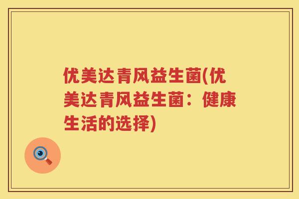 优美达青风益生菌(优美达青风益生菌:健康生活的选择) 优美达青风益生菌(优美达青风益生菌:健康生活的选择)