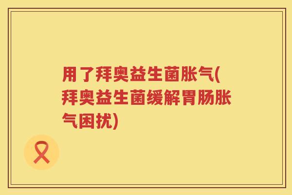 用了拜奥益生菌(拜奥益生菌缓解困扰) 用了拜奥益生菌(拜奥益生菌缓解困扰)