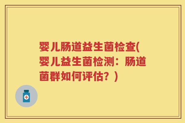 婴儿肠道益生菌检查(婴儿益生菌检测:肠道菌群如何评估?) 婴儿肠道益生菌检查(婴儿益生菌检测:肠道菌群如何评估?)
