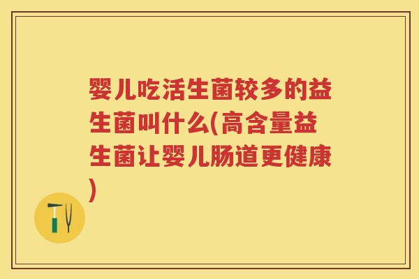 婴儿吃活生菌较多的益生菌叫什么(高含量益生菌让婴儿肠道更健康) 婴儿吃活生菌较多的益生菌叫什么(高含量益生菌让婴儿肠道更健康)