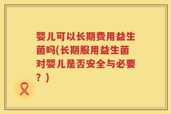 婴儿可以长期费用益生菌吗(长期服用益生菌对婴儿是否安全与必要?) 婴儿可以长期费用益生菌吗(长期服用益生菌对婴儿是否安全与必要?)