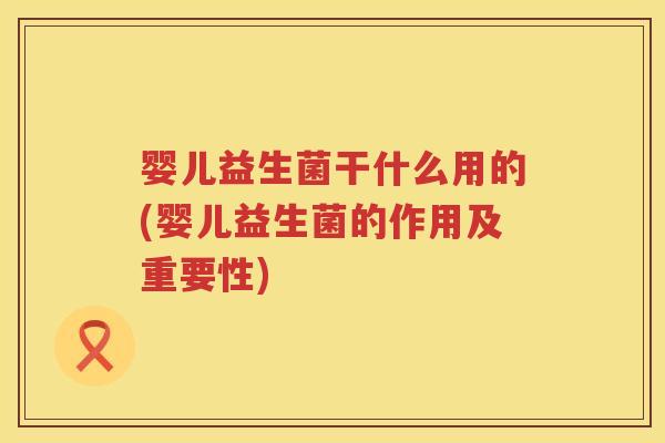 婴儿益生菌干什么用的(婴儿益生菌的作用及重要性)
