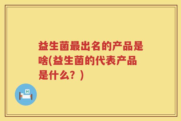 益生菌出名的产品是啥(益生菌的代表产品是什么？)