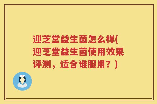迎芝堂益生菌怎么样(迎芝堂益生菌使用效果评测,适合谁服用?) 迎芝堂益生菌怎么样(迎芝堂益生菌使用效果评测,适合谁服用?)