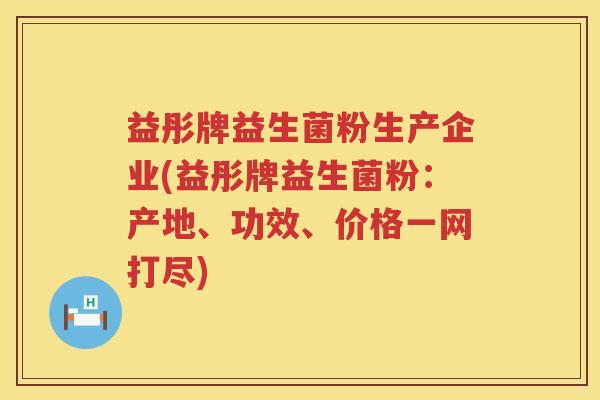 益彤牌益生菌粉生产企业(益彤牌益生菌粉:产地、功效、价格一网打尽) 益彤牌益生菌粉生产企业(益彤牌益生菌粉:产地、功效、价格一网打尽)