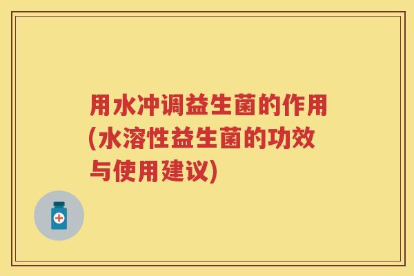 用水冲调益生菌的作用(水溶性益生菌的功效与使用建议) 用水冲调益生菌的作用(水溶性益生菌的功效与使用建议)
