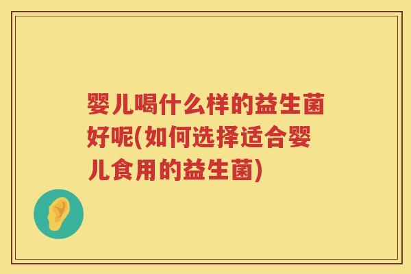 婴儿喝什么样的益生菌好呢(如何选择适合婴儿食用的益生菌) 婴儿喝什么样的益生菌好呢(如何选择适合婴儿食用的益生菌)