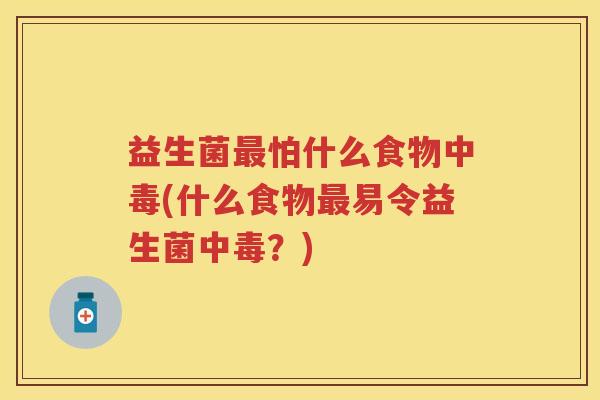 益生菌怕什么食物中毒(什么食物易令益生菌中毒?) 益生菌怕什么食物中毒(什么食物易令益生菌中毒?)