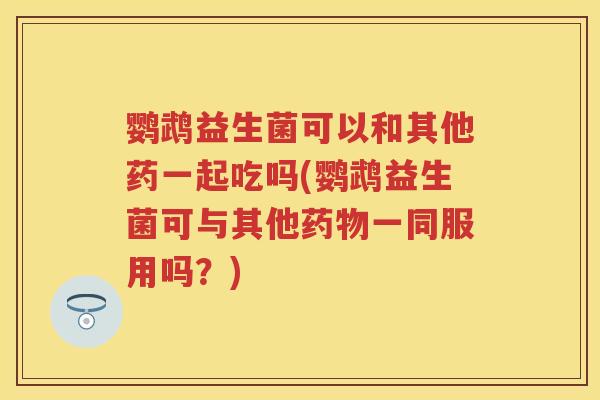 鹦鹉益生菌可以和其他药一起吃吗(鹦鹉益生菌可与其他一同服用吗?) 鹦鹉益生菌可以和其他药一起吃吗(鹦鹉益生菌可与其他一同服用吗?)