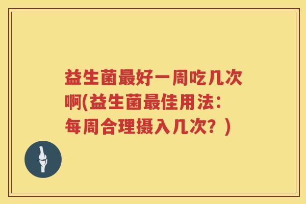 益生菌好一周吃几次啊(益生菌佳用法:每周合理摄入几次?) 益生菌好一周吃几次啊(益生菌佳用法:每周合理摄入几次?)
