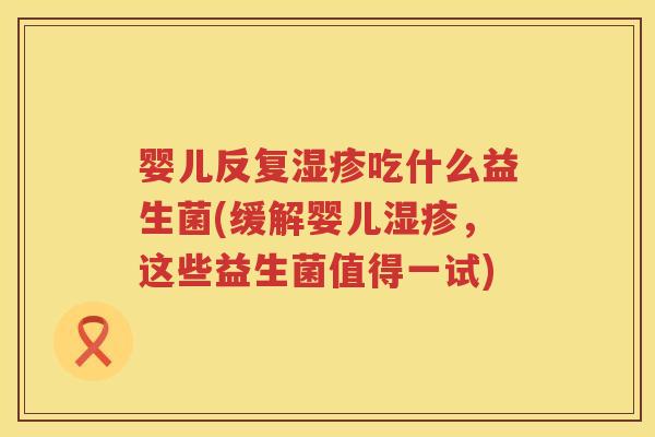 婴儿反复吃什么益生菌(缓解婴儿,这些益生菌值得一试) 婴儿反复吃什么益生菌(缓解婴儿,这些益生菌值得一试)