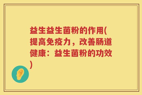 益生益生菌粉的作用(提高力，改善肠道健康：益生菌粉的功效)