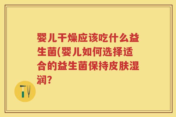 婴儿干燥应该吃什么益生菌(婴儿如何选择适合的益生菌保持湿润? 婴儿干燥应该吃什么益生菌(婴儿如何选择适合的益生菌保持湿润?