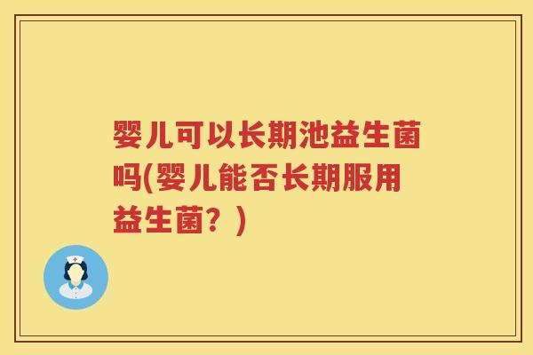 婴儿可以长期池益生菌吗(婴儿能否长期服用益生菌?) 婴儿可以长期池益生菌吗(婴儿能否长期服用益生菌?)