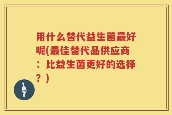 用什么替代益生菌好呢(佳替代品供应商：比益生菌更好的选择？)