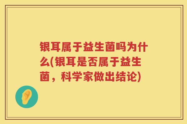 银耳属于益生菌吗为什么(银耳是否属于益生菌,科学家做出结论) 银耳属于益生菌吗为什么(银耳是否属于益生菌,科学家做出结论)