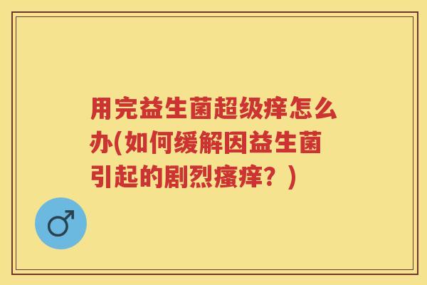 用完益生菌超级痒怎么办(如何缓解因益生菌引起的剧烈?) 用完益生菌超级痒怎么办(如何缓解因益生菌引起的剧烈?)