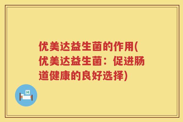 优美达益生菌的作用(优美达益生菌:促进肠道健康的良好选择) 优美达益生菌的作用(优美达益生菌:促进肠道健康的良好选择)
