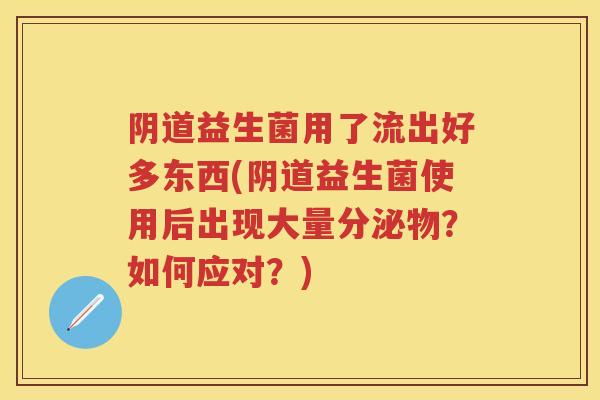 益生菌用了流出好多东西(益生菌使用后出现大量分泌物？如何应对？)