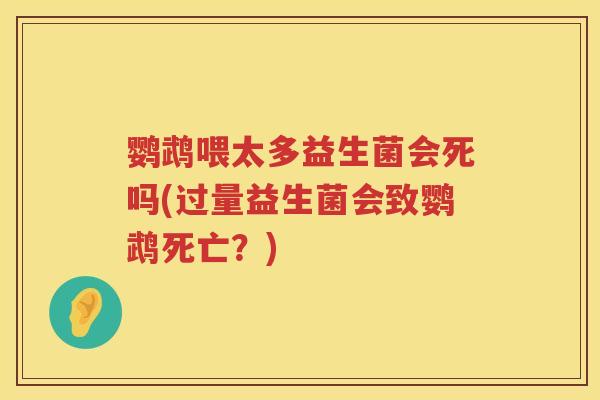 鹦鹉喂太多益生菌会死吗(过量益生菌会致鹦鹉死亡?) 鹦鹉喂太多益生菌会死吗(过量益生菌会致鹦鹉死亡?)