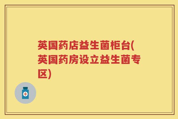 英国药店益生菌柜台(英国药房设立益生菌专区) 英国药店益生菌柜台(英国药房设立益生菌专区)