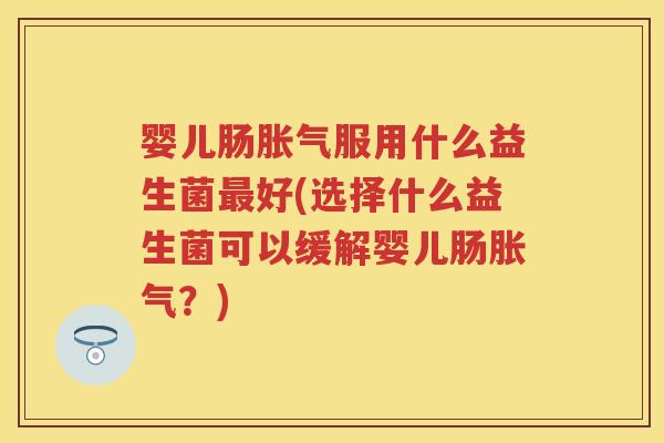 婴儿肠服用什么益生菌好(选择什么益生菌可以缓解婴儿肠？)