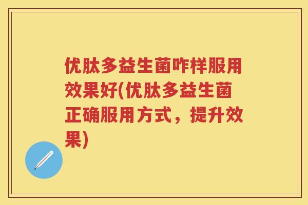 优肽多益生菌咋样服用效果好(优肽多益生菌正确服用方式，提升效果)