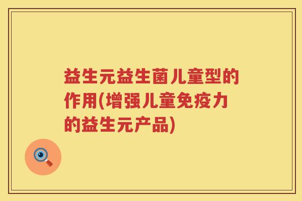 益生元益生菌儿童型的作用(增强儿童力的益生元产品)
