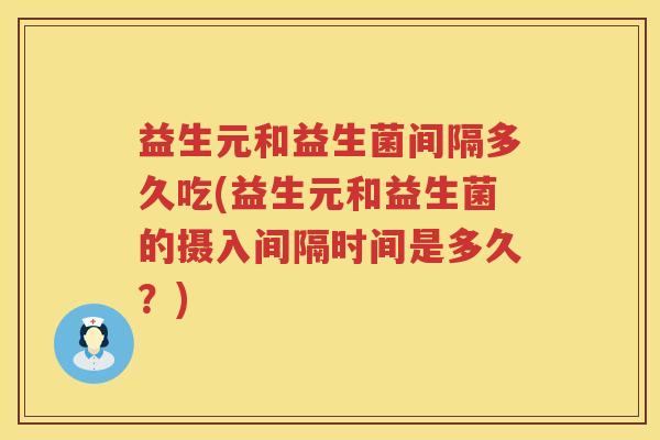 益生元和益生菌间隔多久吃(益生元和益生菌的摄入间隔时间是多久?) 益生元和益生菌间隔多久吃(益生元和益生菌的摄入间隔时间是多久?)