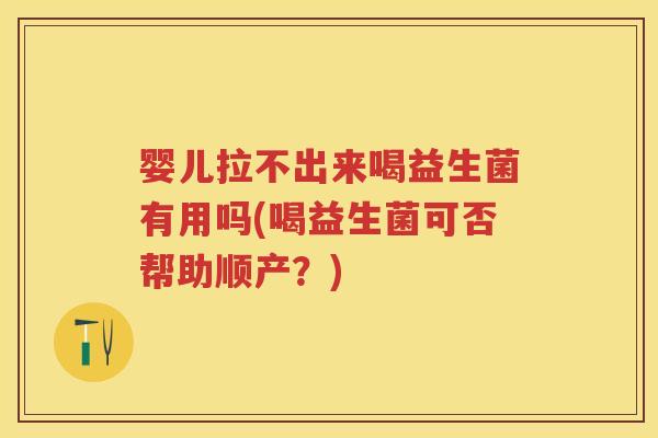 婴儿拉不出来喝益生菌有用吗(喝益生菌可否帮助顺产?) 婴儿拉不出来喝益生菌有用吗(喝益生菌可否帮助顺产?)