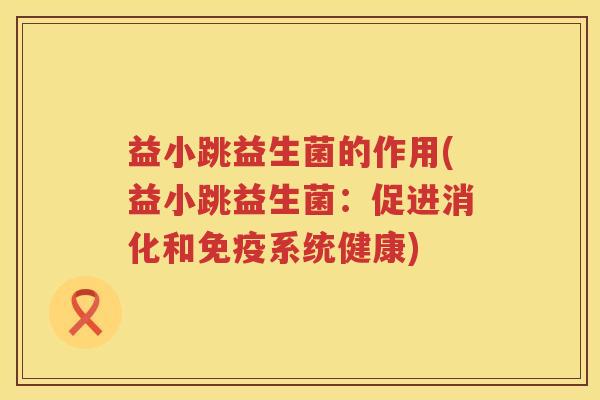 益小跳益生菌的作用(益小跳益生菌:促进消化和系统健康) 益小跳益生菌的作用(益小跳益生菌:促进消化和系统健康)